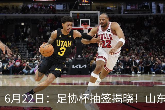 6月22日：足协杯抽签揭晓！山东泰山能否靠“神签”避开海港申花，逆袭卫冕？